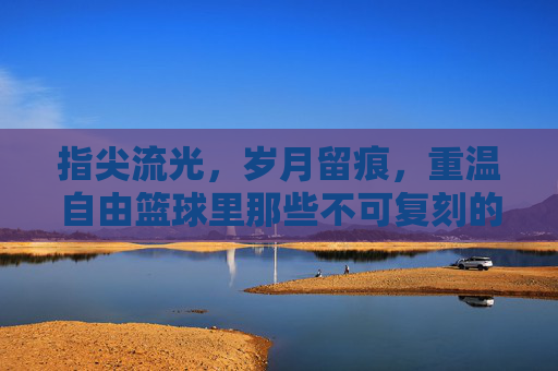 指尖流光，岁月留痕，重温自由篮球里那些不可复刻的绝版服饰