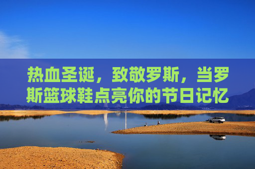 热血圣诞，致敬罗斯，当罗斯篮球鞋点亮你的节日记忆