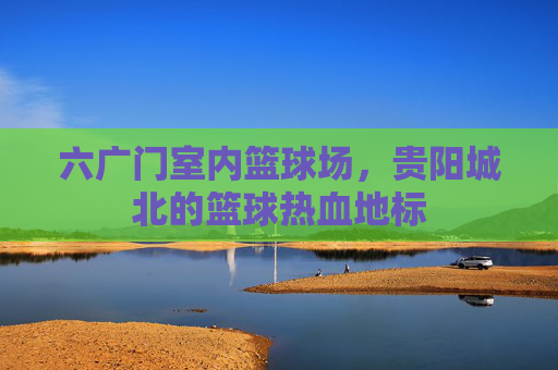 六广门室内篮球场，贵阳城北的篮球热血地标