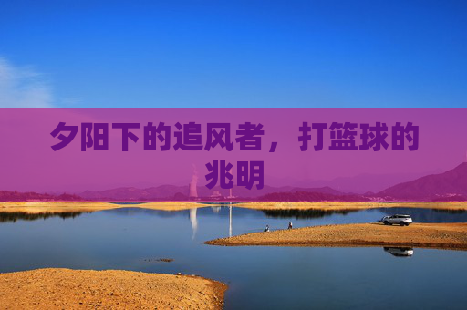 夕阳下的追风者，打篮球的兆明