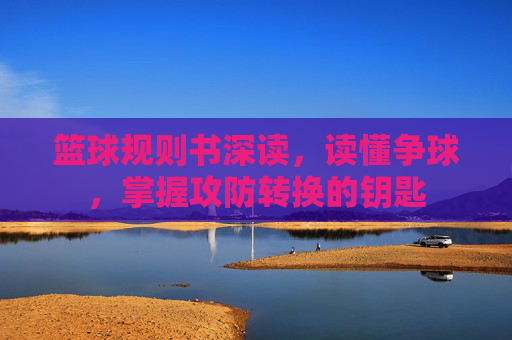 篮球规则书深读，读懂争球，掌握攻防转换的钥匙