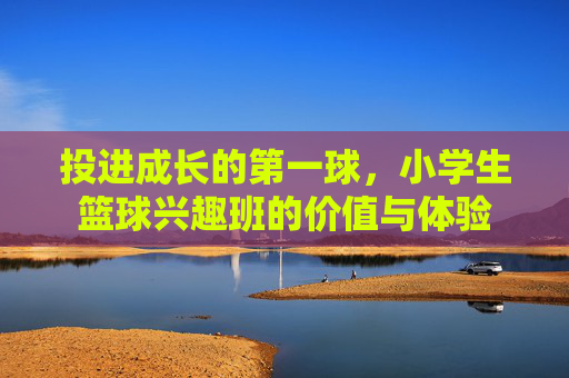 投进成长的第一球，小学生篮球兴趣班的价值与体验