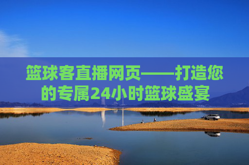 篮球客直播网页——打造您的专属24小时篮球盛宴