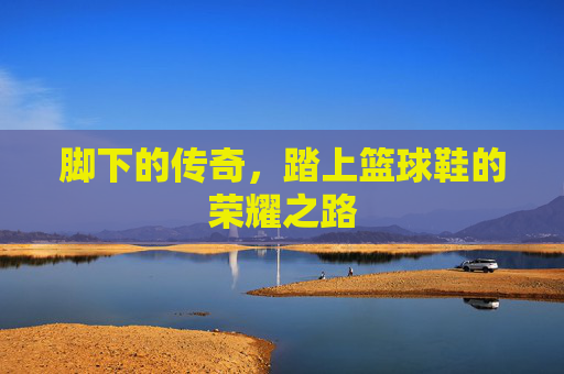 脚下的传奇，踏上篮球鞋的荣耀之路