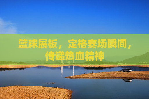 篮球展板，定格赛场瞬间，传递热血精神