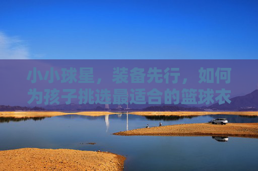 小小球星，装备先行，如何为孩子挑选最适合的篮球衣？