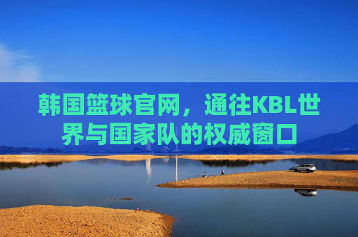 韩国篮球官网，通往KBL世界与国家队的权威窗口