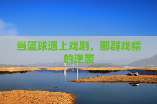当篮球遇上戏剧，那群戏精的逆袭