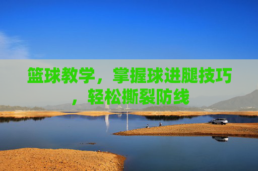 篮球教学，掌握球进腿技巧，轻松撕裂防线
