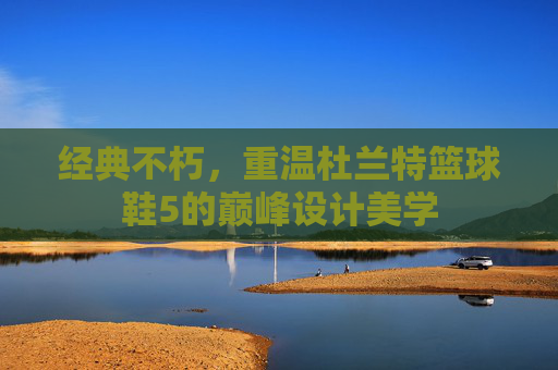 经典不朽，重温杜兰特篮球鞋5的巅峰设计美学