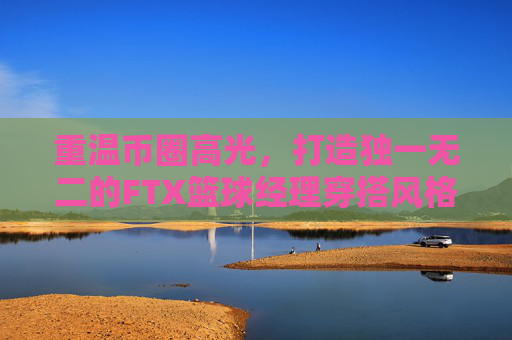 重温币圈高光，打造独一无二的FTX篮球经理穿搭风格