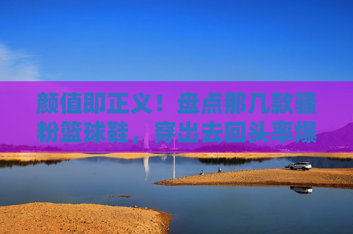 颜值即正义!盘点那几款骚粉篮球鞋,穿出去回头率爆表