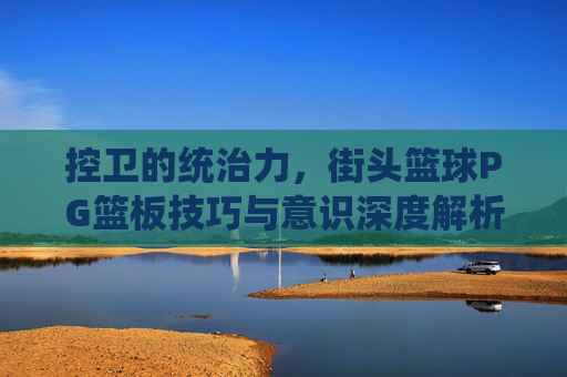 控卫的统治力，街头篮球PG篮板技巧与意识深度解析