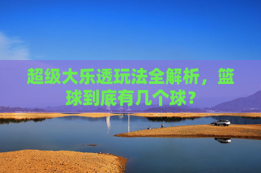 超级大乐透玩法全解析,篮球到底有几个球?