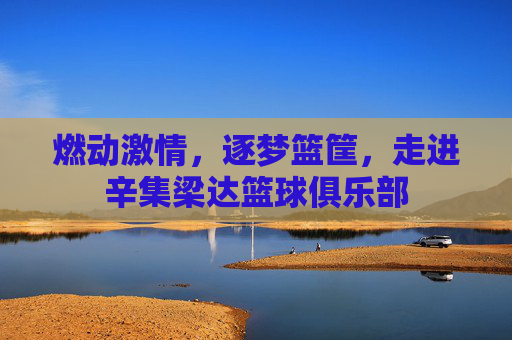 燃动激情，逐梦篮筐，走进辛集梁达篮球俱乐部