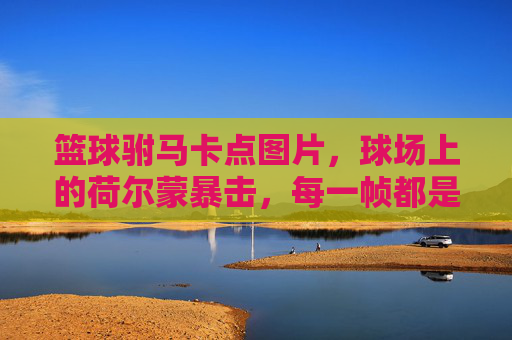 篮球驸马卡点图片，球场上的荷尔蒙暴击，每一帧都是帅炸感