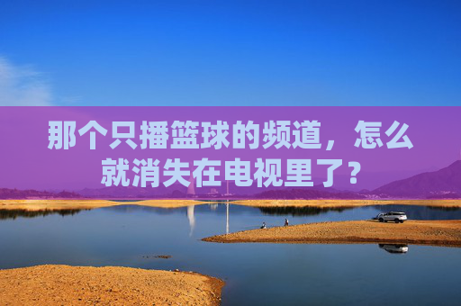 那个只播篮球的频道，怎么就消失在电视里了？