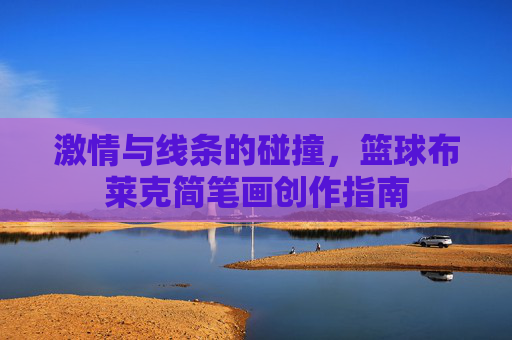 激情与线条的碰撞，篮球布莱克简笔画创作指南