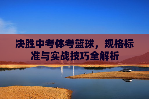 决胜中考体考篮球，规格标准与实战技巧全解析