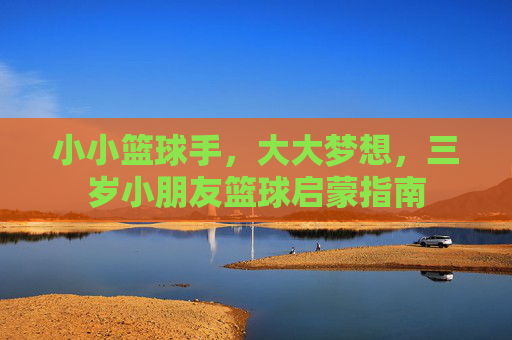小小篮球手,大大梦想,三岁小朋友篮球启蒙指南