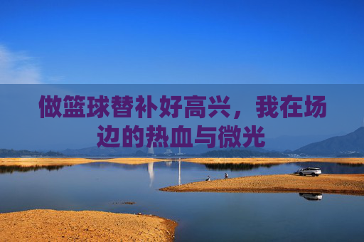 做篮球替补好高兴，我在场边的热血与微光