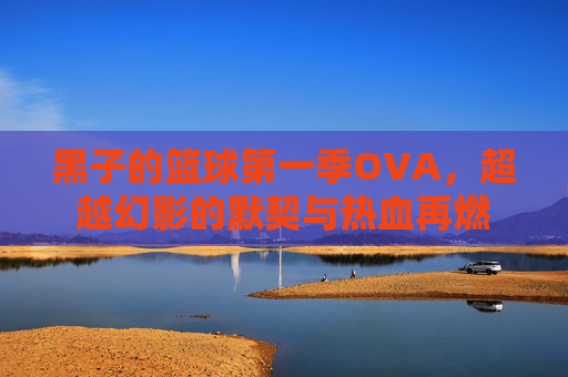 黑子的篮球第一季OVA，超越幻影的默契与热血再燃