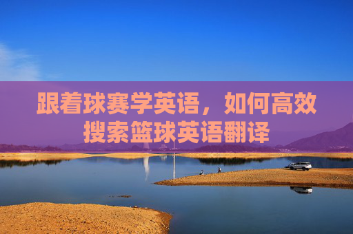 跟着球赛学英语，如何高效搜索篮球英语翻译