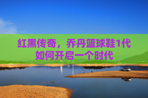 红黑传奇，乔丹篮球鞋1代如何开启一个时代