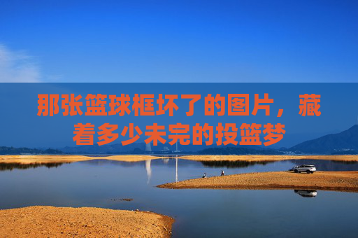 那张篮球框坏了的图片，藏着多少未完的投篮梦