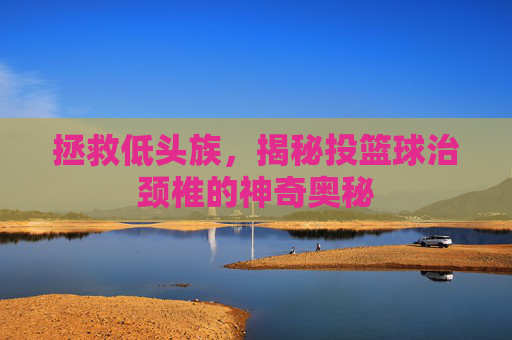 拯救低头族，揭秘投篮球治颈椎的神奇奥秘