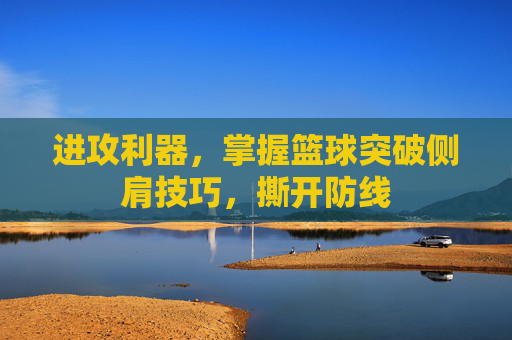 进攻利器，掌握篮球突破侧肩技巧，撕开防线