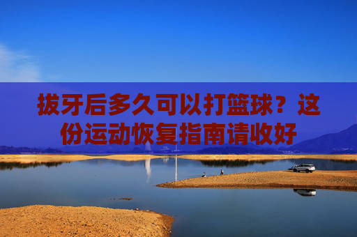 拔牙后多久可以打篮球？这份运动恢复指南请收好