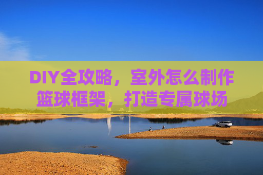 DIY全攻略，室外怎么制作篮球框架，打造专属球场