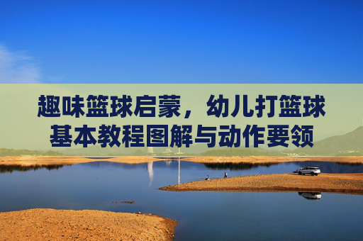 趣味篮球启蒙,幼儿打篮球基本教程图解与动作要领