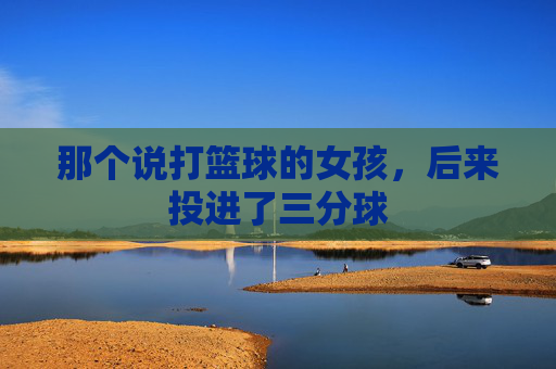 那个说打篮球的女孩，后来投进了三分球