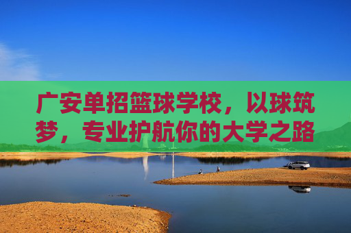 广安单招篮球学校，以球筑梦，专业护航你的大学之路