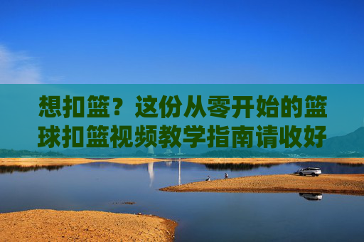 想扣篮?这份从零开始的篮球扣篮视频教学指南请收好