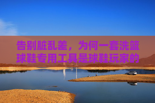 告别脏乱差，为何一套洗篮球鞋专用工具是球鞋玩家的必备？