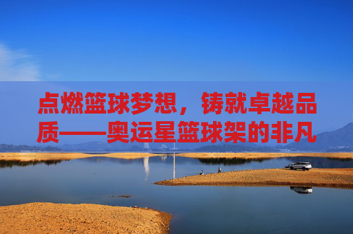 点燃篮球梦想,铸就卓越品质——奥运星篮球架的非凡魅力