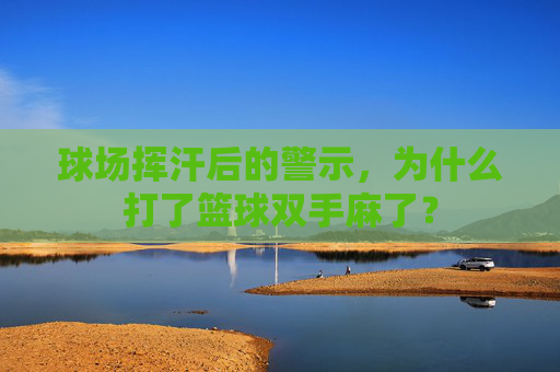 球场挥汗后的警示，为什么打了篮球双手麻了？