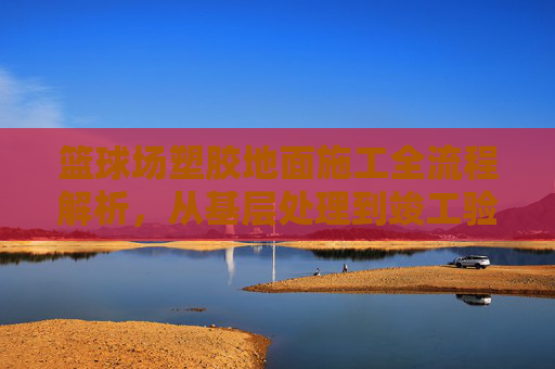 篮球场塑胶地面施工全流程解析，从基层处理到竣工验收