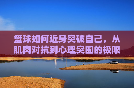 篮球如何近身突破自己，从肌肉对抗到心理突围的极限之旅