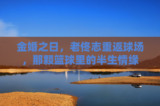 金婚之日，老佟志重返球场，那颗篮球里的半生情缘