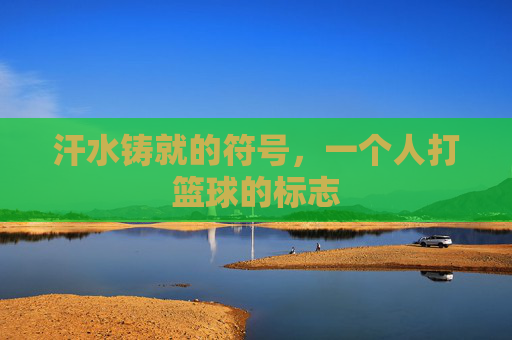 汗水铸就的符号，一个人打篮球的标志