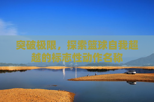 突破极限，探索篮球自我超越的标志性动作名称