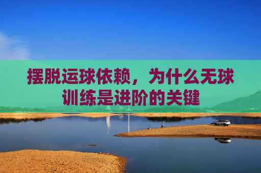 摆脱运球依赖，为什么无球训练是进阶的关键