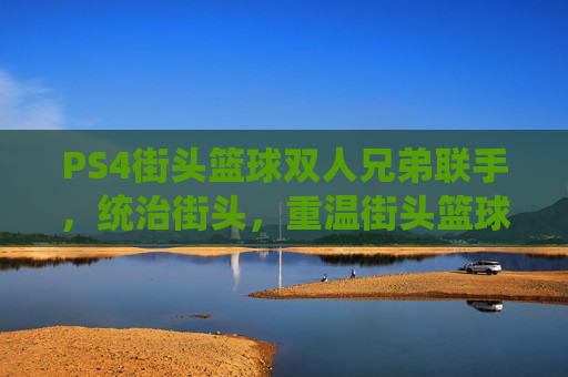 PS4街头篮球双人兄弟联手，统治街头，重温街头篮球的激情与荣耀