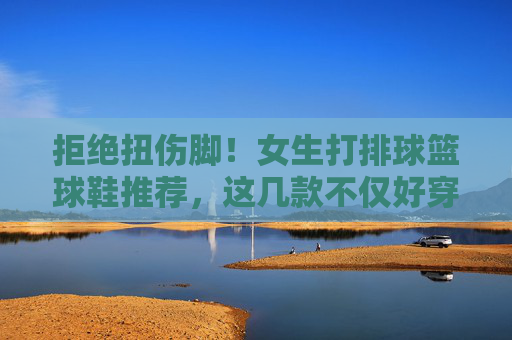 拒绝扭伤脚！女生打排球篮球鞋推荐，这几款不仅好穿还百搭