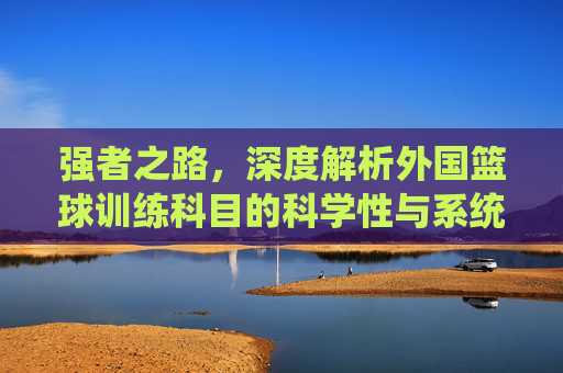 强者之路，深度解析外国篮球训练科目的科学性与系统性