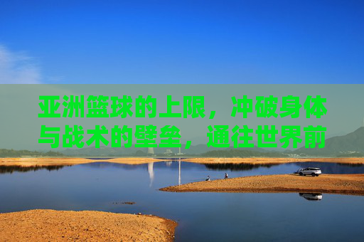 亚洲篮球的上限，冲破身体与战术的壁垒，通往世界前八